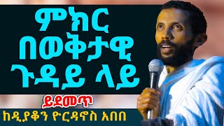 ምክር በወቅታዊ ጉዳይ ላይ ከዲያቆን ዮርዳኖስ አበበ  deacon yordanos abebe [upl. by Nylahs]